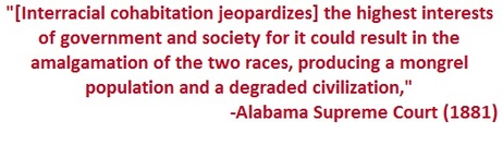 Quote by the Alabama Supreme Court in 1881 - Interracial cohabitation jeopardizes the highest interests of government and society for it could result in the amalgamation of the two races, producing a mongrel population and degraded civilization