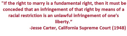 Quote by Jesse Carter of the California Supreme Court in 1948 - If the right to marry is a fundamental right, then it must be conceded that an infringement of that right by means of a racial restriction is an unlawful infringement of one's liberty